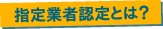 指定業者認定とは？